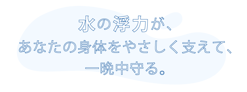 水の浮力があなたの身体をやさしく支えて、一晩中守る